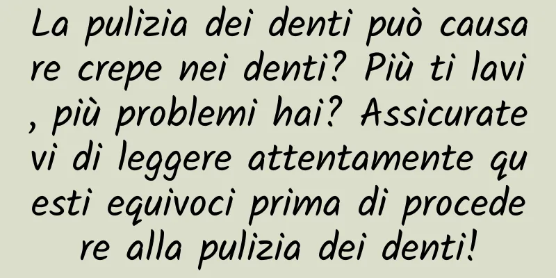 La pulizia dei denti può causare crepe nei denti? Più ti lavi, più problemi hai? Assicuratevi di leggere attentamente questi equivoci prima di procedere alla pulizia dei denti!