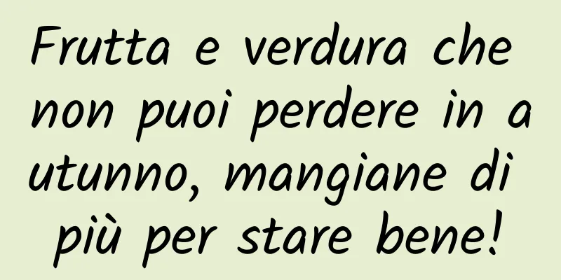 Frutta e verdura che non puoi perdere in autunno, mangiane di più per stare bene!