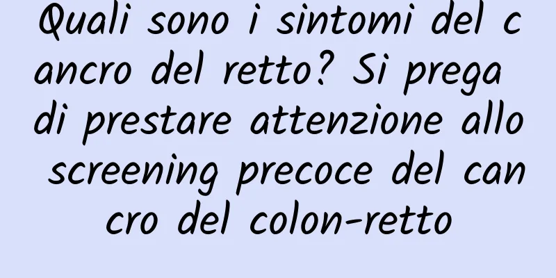 Quali sono i sintomi del cancro del retto? Si prega di prestare attenzione allo screening precoce del cancro del colon-retto