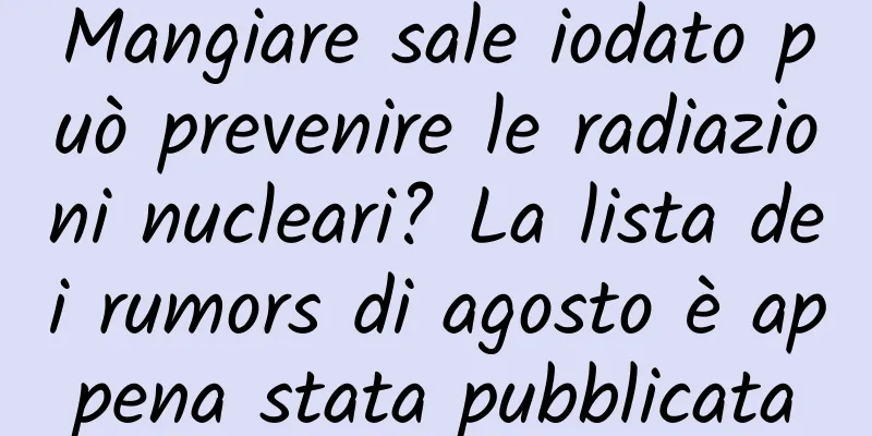 Mangiare sale iodato può prevenire le radiazioni nucleari? La lista dei rumors di agosto è appena stata pubblicata