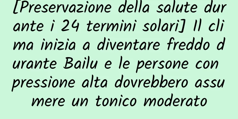 [Preservazione della salute durante i 24 termini solari] Il clima inizia a diventare freddo durante Bailu e le persone con pressione alta dovrebbero assumere un tonico moderato