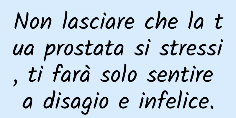 Non lasciare che la tua prostata si stressi, ti farà solo sentire a disagio e infelice.
