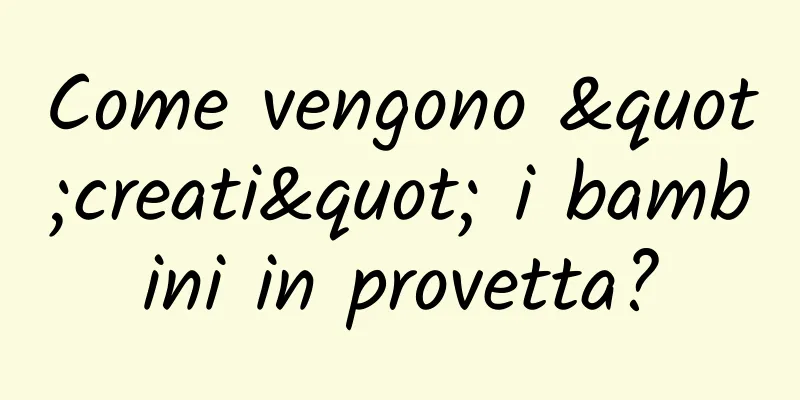 Come vengono "creati" i bambini in provetta?