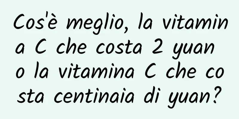Cos'è meglio, la vitamina C che costa 2 yuan o la vitamina C che costa centinaia di yuan?