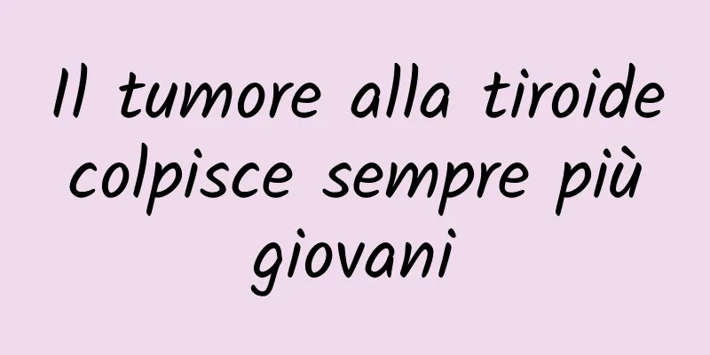 Il tumore alla tiroide colpisce sempre più giovani