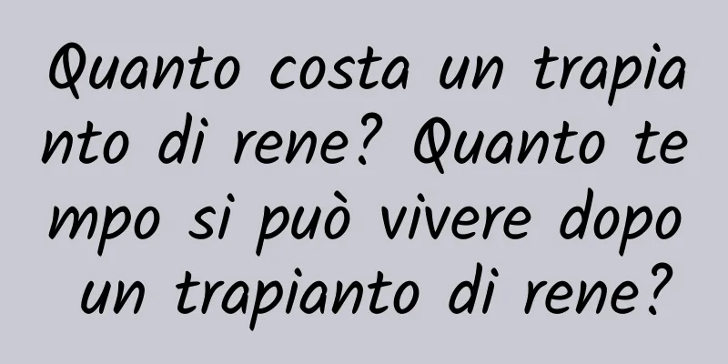 Quanto costa un trapianto di rene? Quanto tempo si può vivere dopo un trapianto di rene?