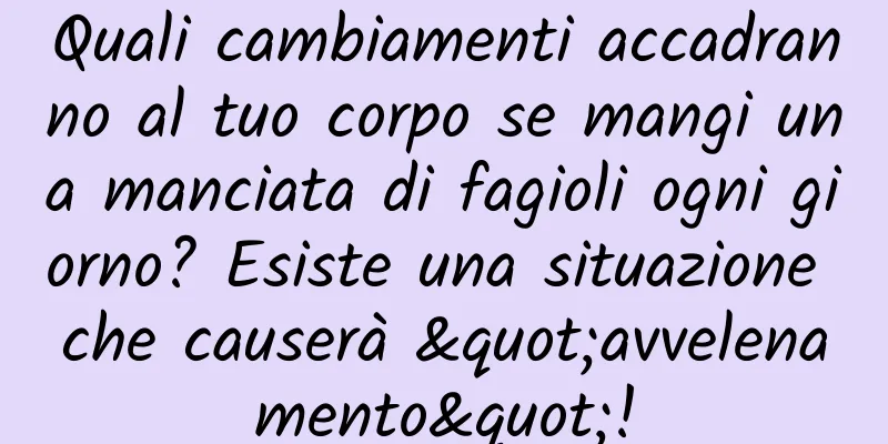Quali cambiamenti accadranno al tuo corpo se mangi una manciata di fagioli ogni giorno? Esiste una situazione che causerà "avvelenamento"!
