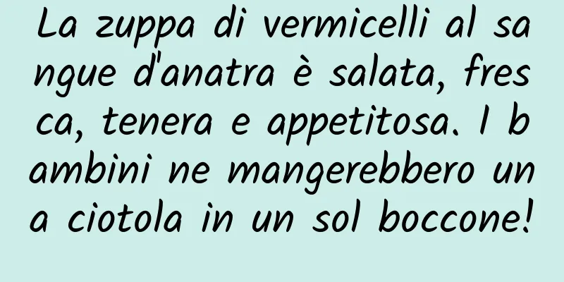 La zuppa di vermicelli al sangue d'anatra è salata, fresca, tenera e appetitosa. I bambini ne mangerebbero una ciotola in un sol boccone!