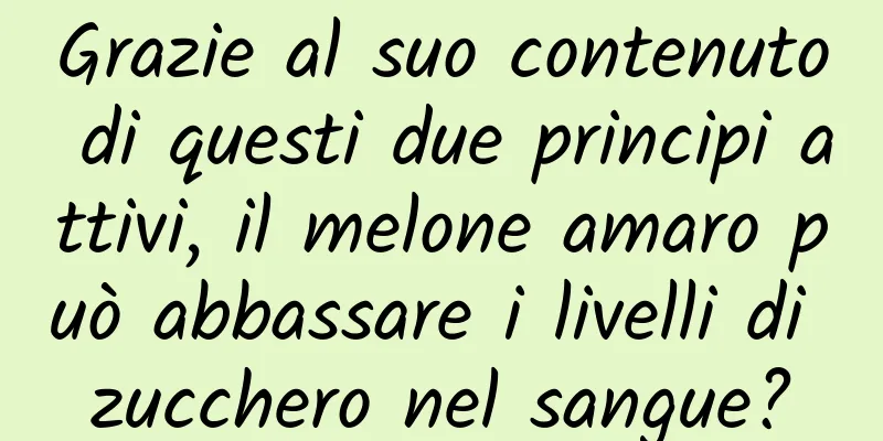 Grazie al suo contenuto di questi due principi attivi, il melone amaro può abbassare i livelli di zucchero nel sangue?