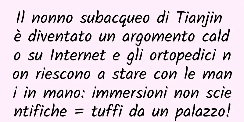 Il nonno subacqueo di Tianjin è diventato un argomento caldo su Internet e gli ortopedici non riescono a stare con le mani in mano: immersioni non scientifiche = tuffi da un palazzo!