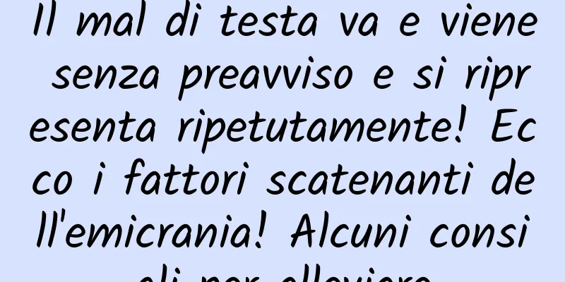 Il mal di testa va e viene senza preavviso e si ripresenta ripetutamente! Ecco i fattori scatenanti dell'emicrania! Alcuni consigli per alleviare