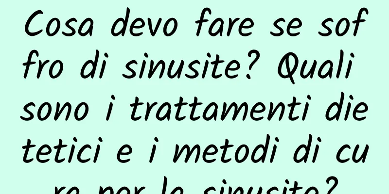 Cosa devo fare se soffro di sinusite? Quali sono i trattamenti dietetici e i metodi di cura per la sinusite?