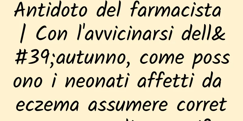 Antidoto del farmacista | Con l'avvicinarsi dell'autunno, come possono i neonati affetti da eczema assumere correttamente gli ormoni?