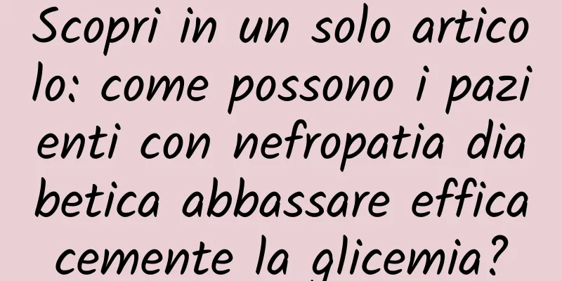 Scopri in un solo articolo: come possono i pazienti con nefropatia diabetica abbassare efficacemente la glicemia?