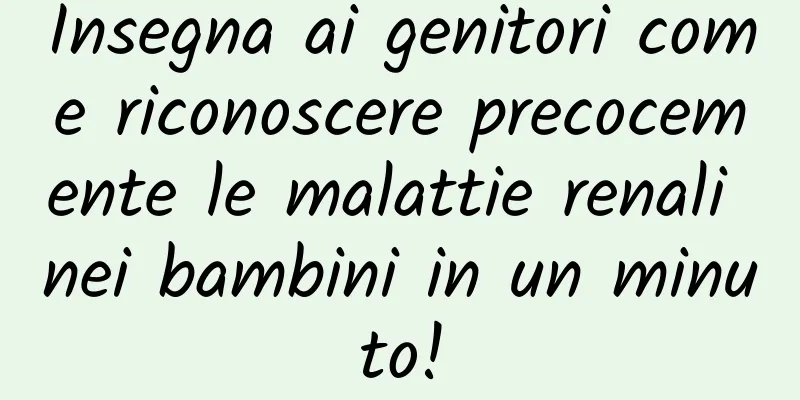 Insegna ai genitori come riconoscere precocemente le malattie renali nei bambini in un minuto!