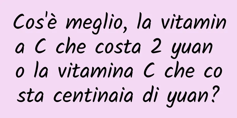Cos'è meglio, la vitamina C che costa 2 yuan o la vitamina C che costa centinaia di yuan?