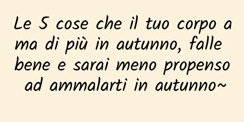 Le 5 cose che il tuo corpo ama di più in autunno, falle bene e sarai meno propenso ad ammalarti in autunno~
