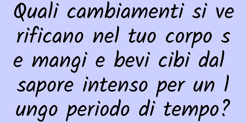 Quali cambiamenti si verificano nel tuo corpo se mangi e bevi cibi dal sapore intenso per un lungo periodo di tempo?