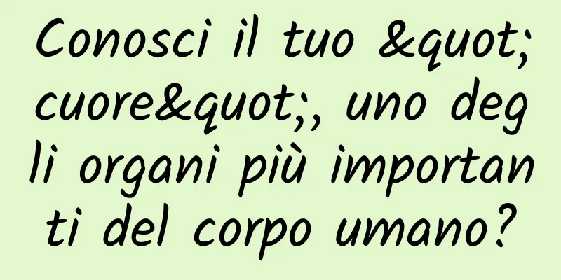 Conosci il tuo "cuore", uno degli organi più importanti del corpo umano?