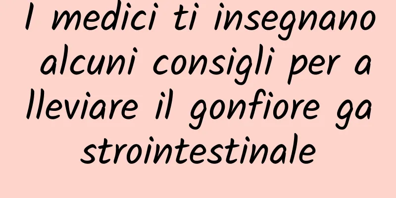 I medici ti insegnano alcuni consigli per alleviare il gonfiore gastrointestinale