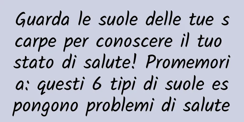 Guarda le suole delle tue scarpe per conoscere il tuo stato di salute! Promemoria: questi 6 tipi di suole espongono problemi di salute