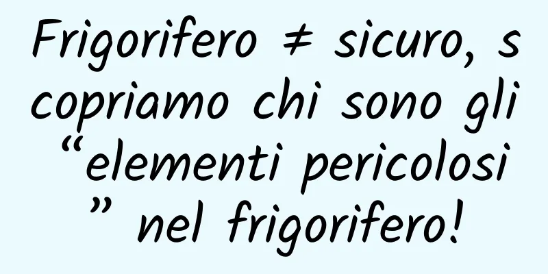 Frigorifero ≠ sicuro, scopriamo chi sono gli “elementi pericolosi” nel frigorifero!