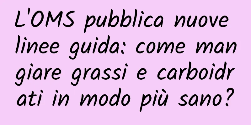 L'OMS pubblica nuove linee guida: come mangiare grassi e carboidrati in modo più sano?