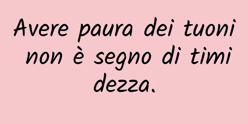 Avere paura dei tuoni non è segno di timidezza.