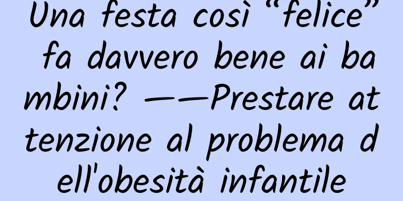 Una festa così “felice” fa davvero bene ai bambini? ——Prestare attenzione al problema dell'obesità infantile