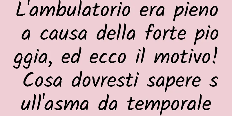 L'ambulatorio era pieno a causa della forte pioggia, ed ecco il motivo! Cosa dovresti sapere sull'asma da temporale