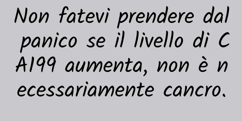 Non fatevi prendere dal panico se il livello di CA199 aumenta, non è necessariamente cancro.