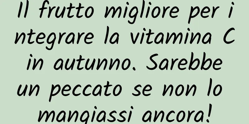 Il frutto migliore per integrare la vitamina C in autunno. Sarebbe un peccato se non lo mangiassi ancora!