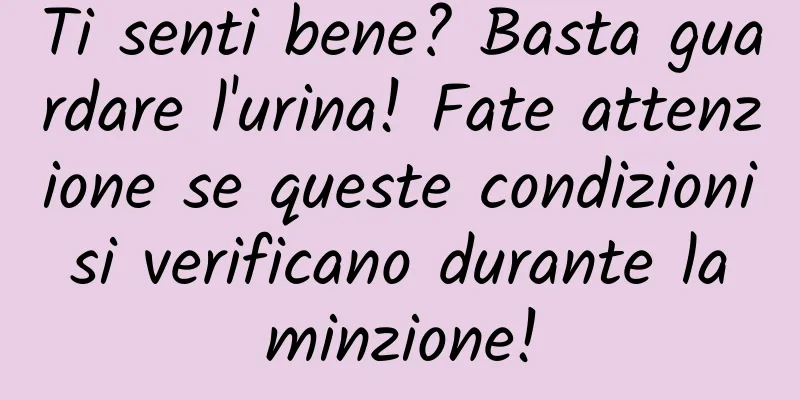 Ti senti bene? Basta guardare l'urina! Fate attenzione se queste condizioni si verificano durante la minzione!