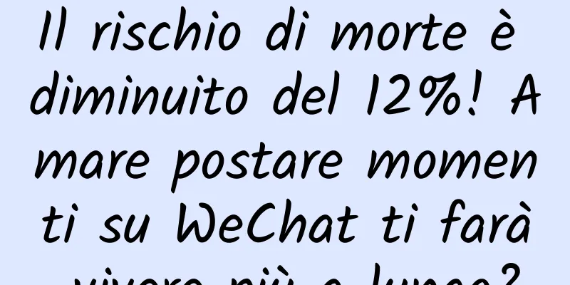 Il rischio di morte è diminuito del 12%! Amare postare momenti su WeChat ti farà vivere più a lungo?