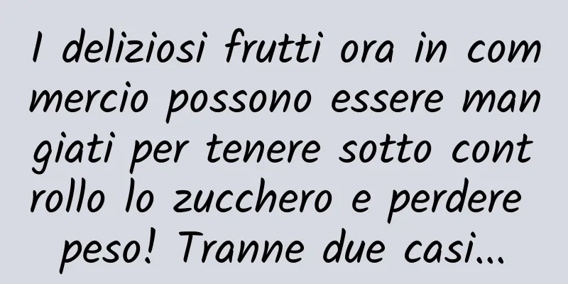 I deliziosi frutti ora in commercio possono essere mangiati per tenere sotto controllo lo zucchero e perdere peso! Tranne due casi...