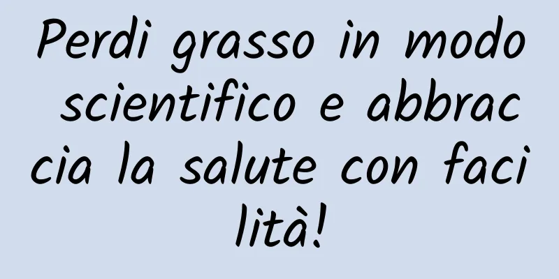 Perdi grasso in modo scientifico e abbraccia la salute con facilità!
