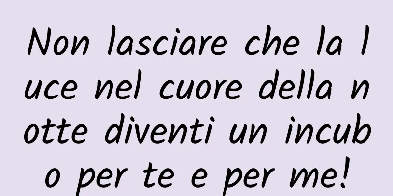 Non lasciare che la luce nel cuore della notte diventi un incubo per te e per me!