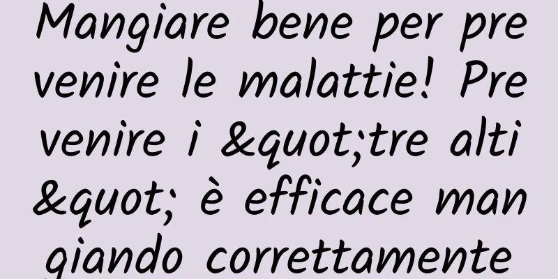 Mangiare bene per prevenire le malattie! Prevenire i "tre alti" è efficace mangiando correttamente