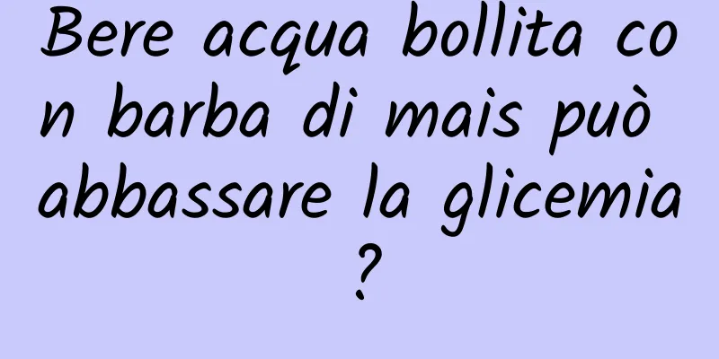 Bere acqua bollita con barba di mais può abbassare la glicemia?