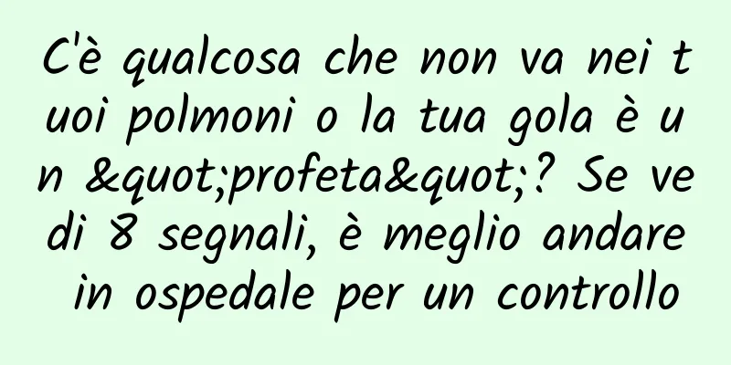C'è qualcosa che non va nei tuoi polmoni o la tua gola è un "profeta"? Se vedi 8 segnali, è meglio andare in ospedale per un controllo