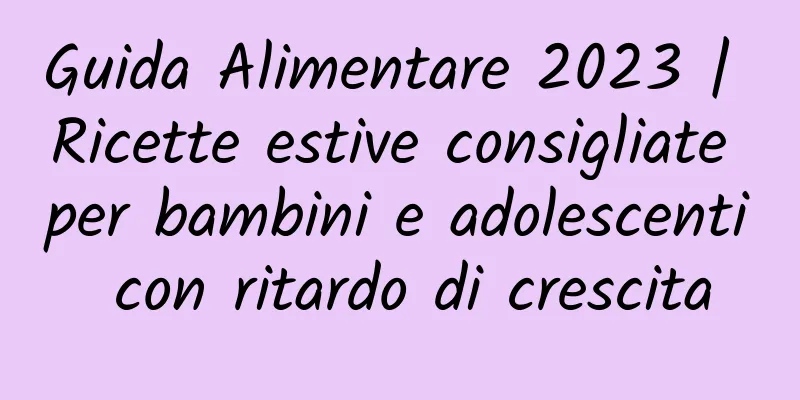 Guida Alimentare 2023 | Ricette estive consigliate per bambini e adolescenti con ritardo di crescita