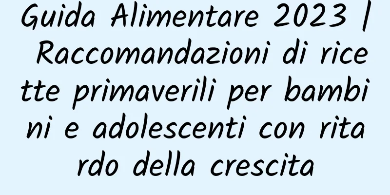 Guida Alimentare 2023 | Raccomandazioni di ricette primaverili per bambini e adolescenti con ritardo della crescita