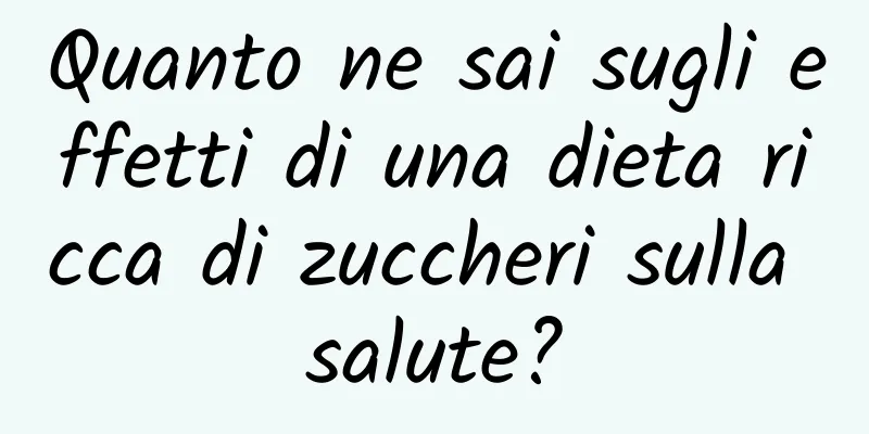 Quanto ne sai sugli effetti di una dieta ricca di zuccheri sulla salute?