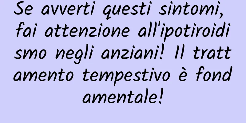 Se avverti questi sintomi, fai attenzione all'ipotiroidismo negli anziani! Il trattamento tempestivo è fondamentale!