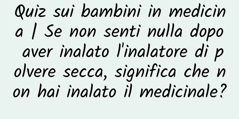 Quiz sui bambini in medicina | Se non senti nulla dopo aver inalato l'inalatore di polvere secca, significa che non hai inalato il medicinale?