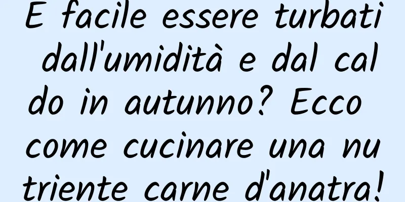 È facile essere turbati dall'umidità e dal caldo in autunno? Ecco come cucinare una nutriente carne d'anatra!