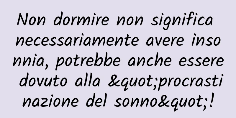 Non dormire non significa necessariamente avere insonnia, potrebbe anche essere dovuto alla "procrastinazione del sonno"!