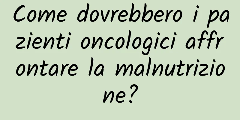 Come dovrebbero i pazienti oncologici affrontare la malnutrizione?
