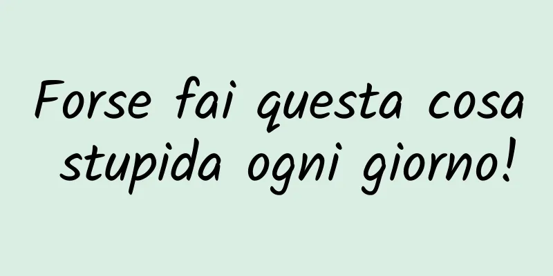 Forse fai questa cosa stupida ogni giorno!