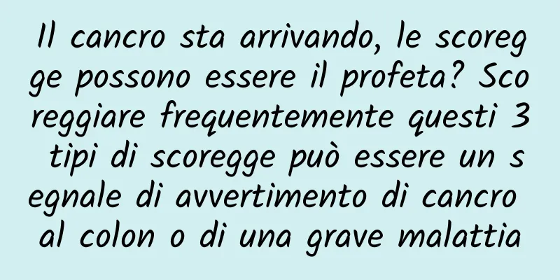 Il cancro sta arrivando, le scoregge possono essere il profeta? Scoreggiare frequentemente questi 3 tipi di scoregge può essere un segnale di avvertimento di cancro al colon o di una grave malattia